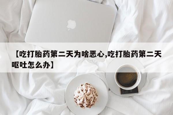 米非米索如何购买【吃打胎药第二天为啥恶心,吃打胎药第二天呕吐怎么办】