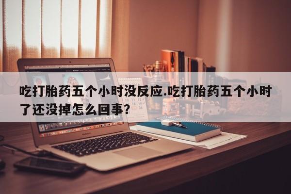米非米索如何购买吃打胎药五个小时没反应.吃打胎药五个小时了还没掉怎么回事？