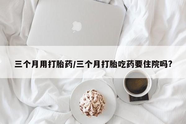 米非米索如何购买三个月用打胎药/三个月打胎吃药要住院吗?