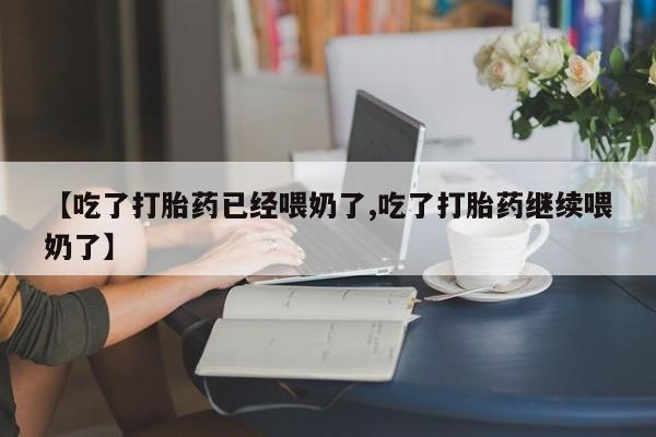 米非米索如何购买【吃了打胎药已经喂奶了,吃了打胎药继续喂奶了】