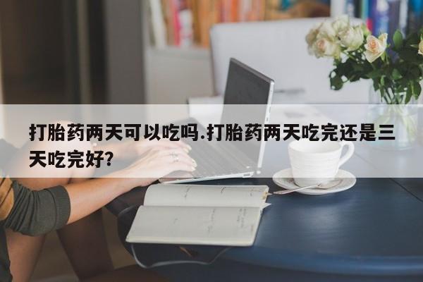 米非米索如何购买打胎药两天可以吃吗.打胎药两天吃完还是三天吃完好？
