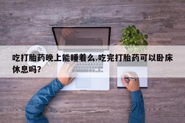 米非米索如何购买吃打胎药晚上能睡着么.吃完打胎药可以卧床休息吗？