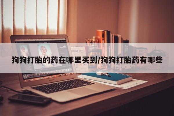 米非米索如何购买狗狗打胎的药在哪里买到/狗狗打胎药有哪些