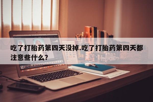 米非米索如何购买吃了打胎药第四天没掉.吃了打胎药第四天都注意些什么？
