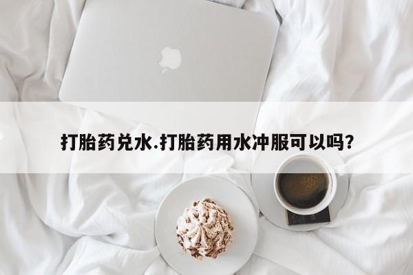 米非米索如何购买打胎药兑水.打胎药用水冲服可以吗？