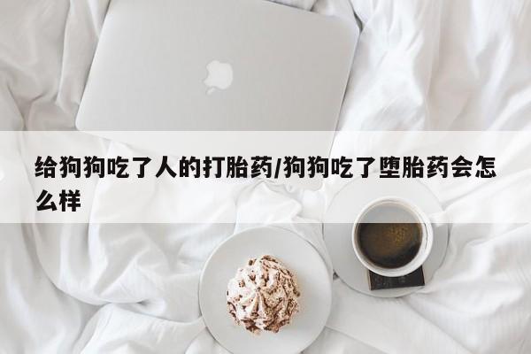 米非米索如何购买给狗狗吃了人的打胎药/狗狗吃了堕胎药会怎么样