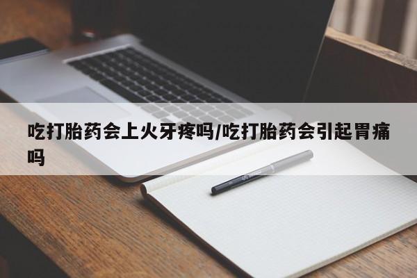 米非米索如何购买吃打胎药会上火牙疼吗/吃打胎药会引起胃痛吗