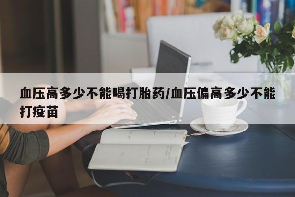米非米索如何购买血压高多少不能喝打胎药/血压偏高多少不能打疫苗