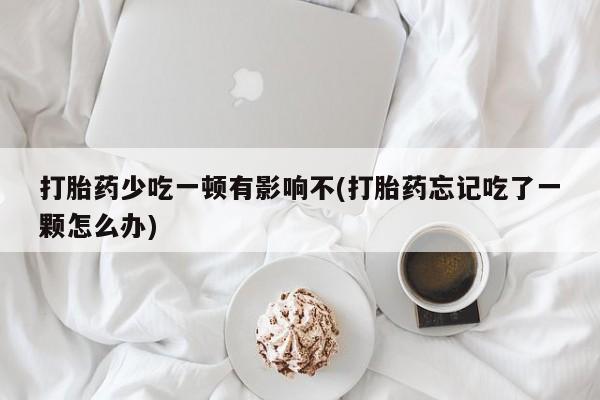 米非米索如何购买打胎药少吃一顿有影响不(打胎药忘记吃了一颗怎么办)