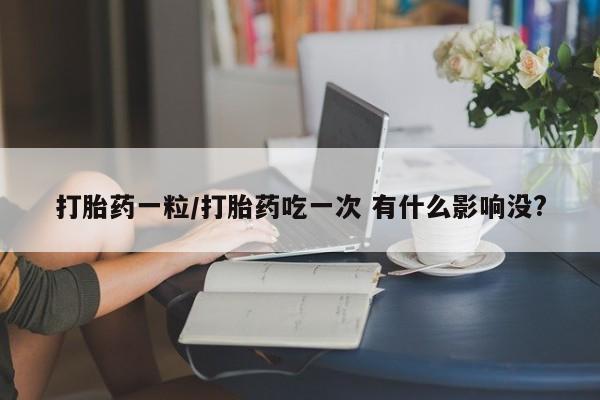 米非米索如何购买打胎药一粒/打胎药吃一次 有什么影响没?