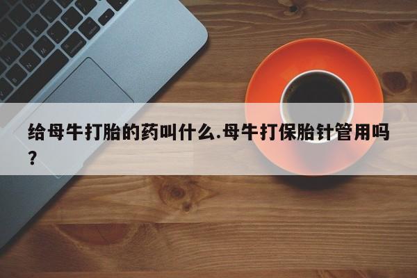 米非米索如何购买给母牛打胎的药叫什么.母牛打保胎针管用吗？