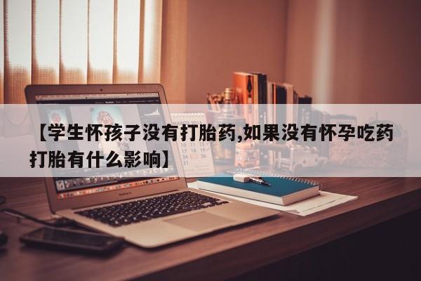 米非米索如何购买【学生怀孩子没有打胎药,如果没有怀孕吃药打胎有什么影响】