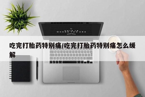 米非米索如何购买吃完打胎药特别痛/吃完打胎药特别痛怎么缓解
