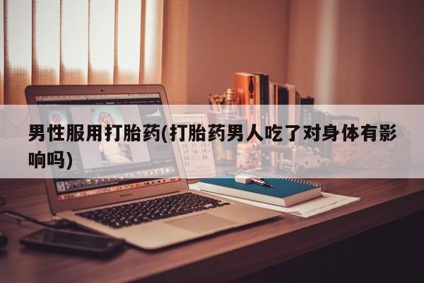 米非米索如何购买男性服用打胎药(打胎药男人吃了对身体有影响吗)