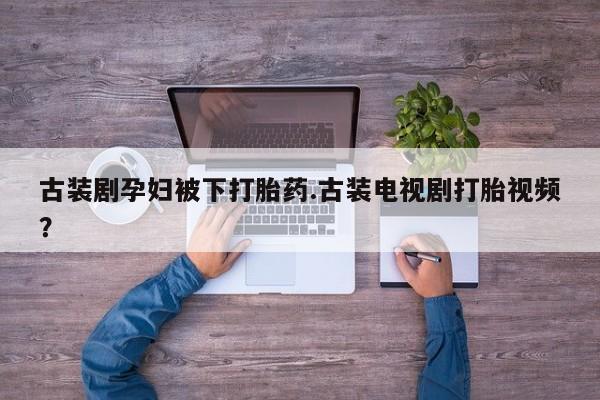 米非米索如何购买古装剧孕妇被下打胎药.古装电视剧打胎视频？