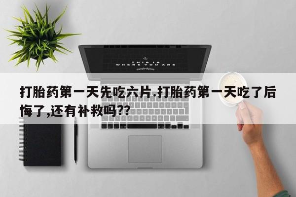 米非米索如何购买打胎药第一天先吃六片.打胎药第一天吃了后悔了,还有补救吗?？