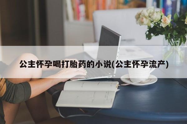 米非米索如何购买公主怀孕喝打胎药的小说(公主怀孕流产)