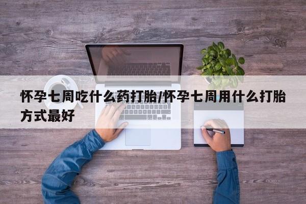 米非米索如何购买怀孕七周吃什么药打胎/怀孕七周用什么打胎方式最好