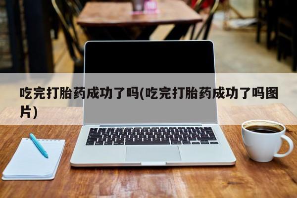 米非米索如何购买吃完打胎药成功了吗(吃完打胎药成功了吗图片)