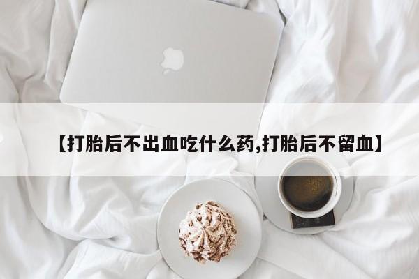 米非米索如何购买【打胎后不出血吃什么药,打胎后不留血】