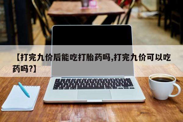 米非米索如何购买【打完九价后能吃打胎药吗,打完九价可以吃药吗?】