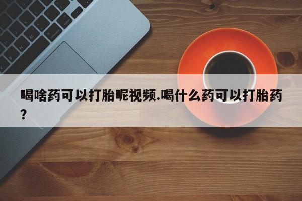 米非米索如何购买喝啥药可以打胎呢视频.喝什么药可以打胎药？