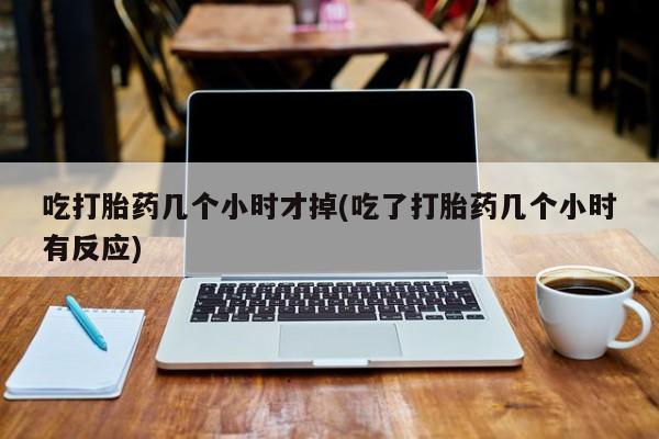 米非米索如何购买吃打胎药几个小时才掉(吃了打胎药几个小时有反应)