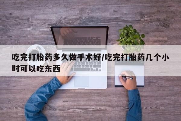 米非米索如何购买吃完打胎药多久做手术好/吃完打胎药几个小时可以吃东西