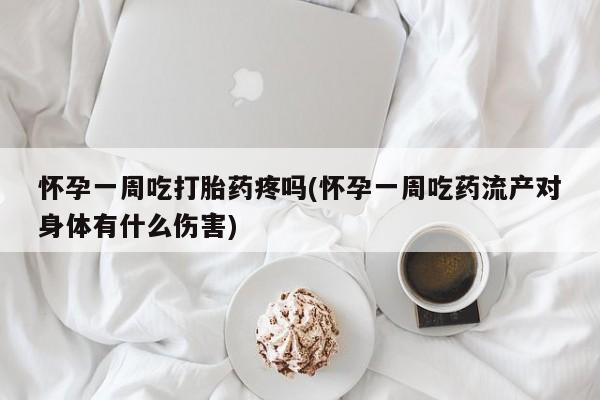 米非米索如何购买怀孕一周吃打胎药疼吗(怀孕一周吃药流产对身体有什么伤害)
