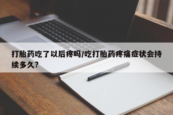 米非米索如何购买打胎药吃了以后疼吗/吃打胎药疼痛症状会持续多久?