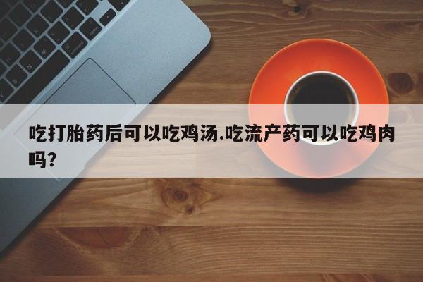 米非米索如何购买吃打胎药后可以吃鸡汤.吃流产药可以吃鸡肉吗？