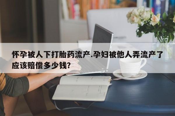 米非米索如何购买怀孕被人下打胎药流产.孕妇被他人弄流产了应该赔偿多少钱？