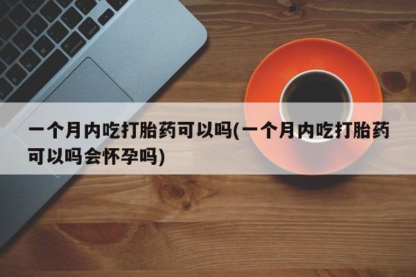 米非米索如何购买一个月内吃打胎药可以吗(一个月内吃打胎药可以吗会怀孕吗)
