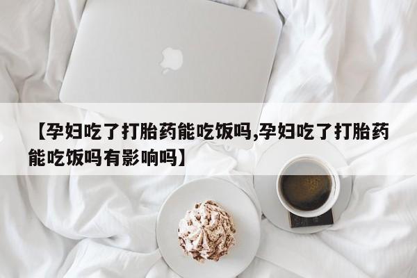 米非米索如何购买【孕妇吃了打胎药能吃饭吗,孕妇吃了打胎药能吃饭吗有影响吗】