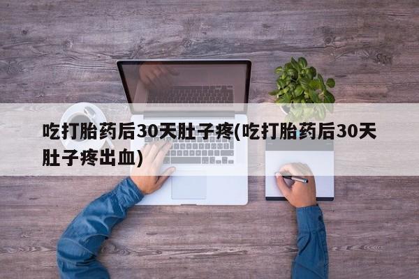 米非米索如何购买吃打胎药后30天肚子疼(吃打胎药后30天肚子疼出血)