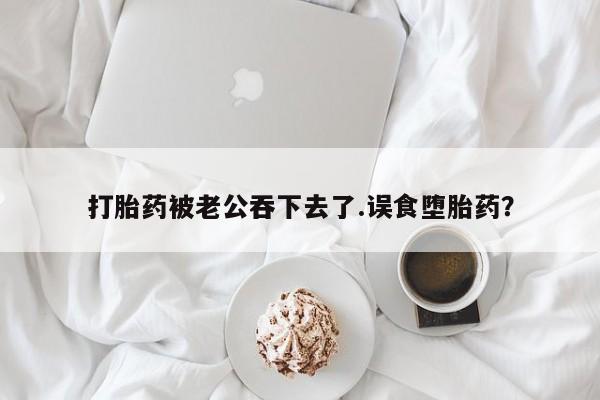 米非米索如何购买打胎药被老公吞下去了.误食堕胎药？