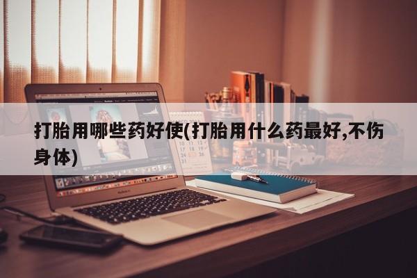 米非米索如何购买打胎用哪些药好使(打胎用什么药最好,不伤身体)