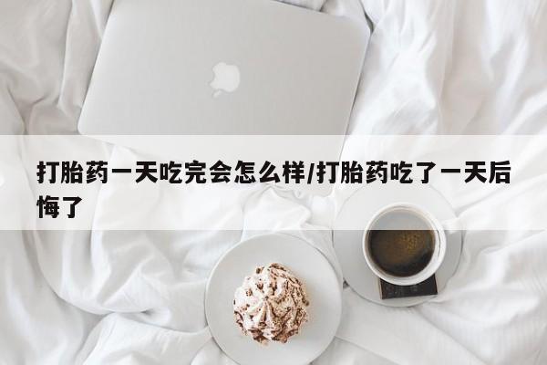 米非米索如何购买打胎药一天吃完会怎么样/打胎药吃了一天后悔了