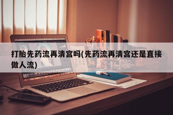 米非米索如何购买打胎先药流再清宫吗(先药流再清宫还是直接做人流)