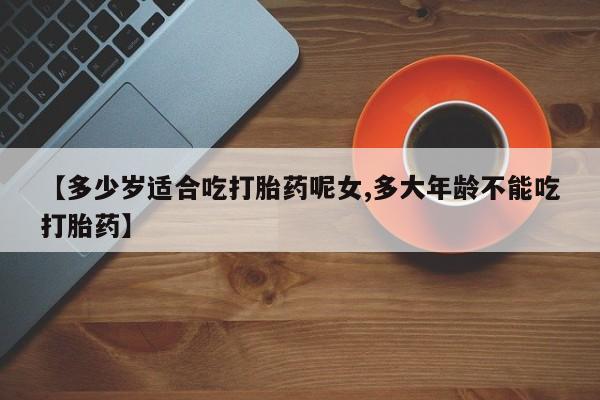 米非米索如何购买【多少岁适合吃打胎药呢女,多大年龄不能吃打胎药】