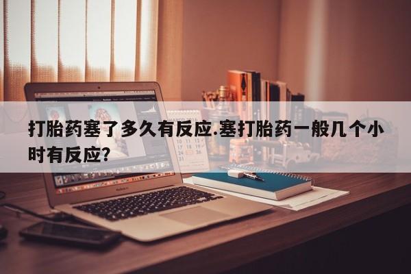 米非米索如何购买打胎药塞了多久有反应.塞打胎药一般几个小时有反应？
