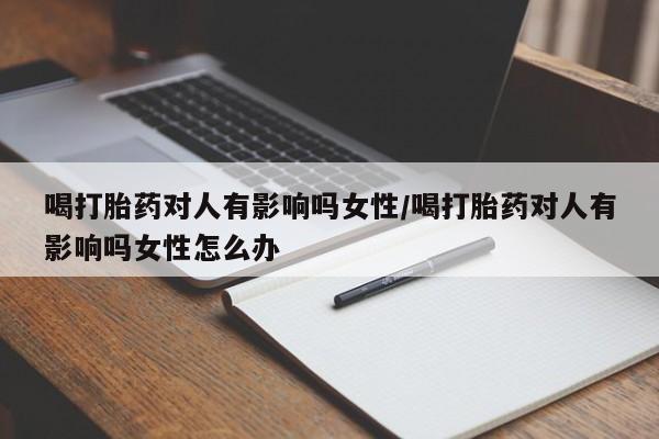 米非米索如何购买喝打胎药对人有影响吗女性/喝打胎药对人有影响吗女性怎么办