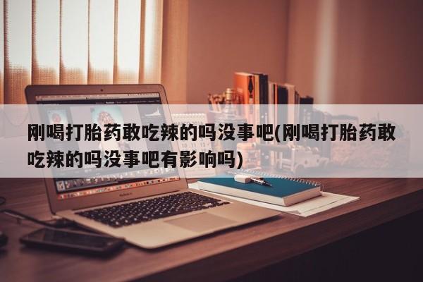 米非米索如何购买刚喝打胎药敢吃辣的吗没事吧(刚喝打胎药敢吃辣的吗没事吧有影响吗)