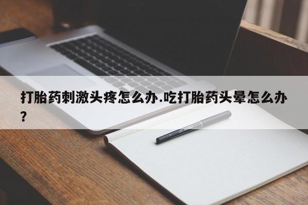 米非米索如何购买打胎药刺激头疼怎么办.吃打胎药头晕怎么办？