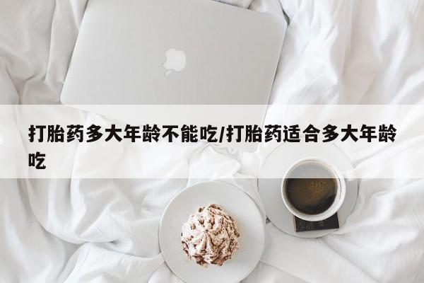 米非米索如何购买打胎药多大年龄不能吃/打胎药适合多大年龄吃
