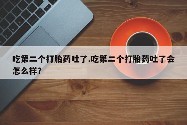 米非米索如何购买吃第二个打胎药吐了.吃第二个打胎药吐了会怎么样？