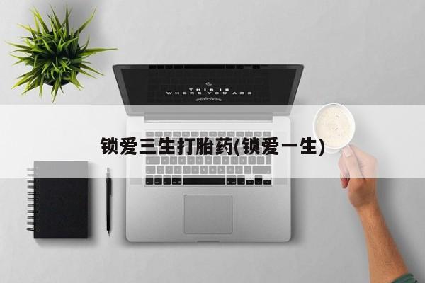 米非米索如何购买锁爱三生打胎药(锁爱一生)