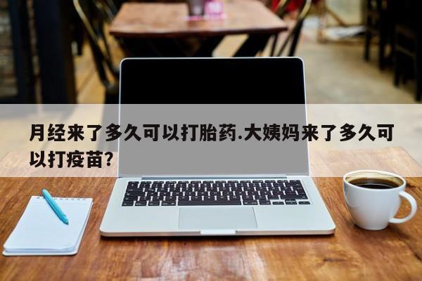 米非米索如何购买月经来了多久可以打胎药.大姨妈来了多久可以打疫苗？