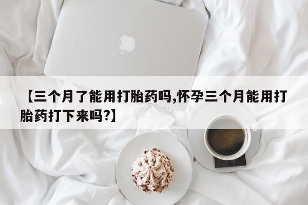 米非米索如何购买【三个月了能用打胎药吗,怀孕三个月能用打胎药打下来吗?】