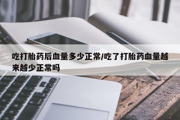 米非米索如何购买吃打胎药后血量多少正常/吃了打胎药血量越来越少正常吗